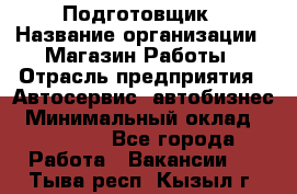 Подготовщик › Название организации ­ Магазин Работы › Отрасль предприятия ­ Автосервис, автобизнес › Минимальный оклад ­ 45 000 - Все города Работа » Вакансии   . Тыва респ.,Кызыл г.